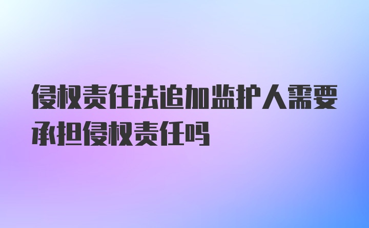 侵权责任法追加监护人需要承担侵权责任吗