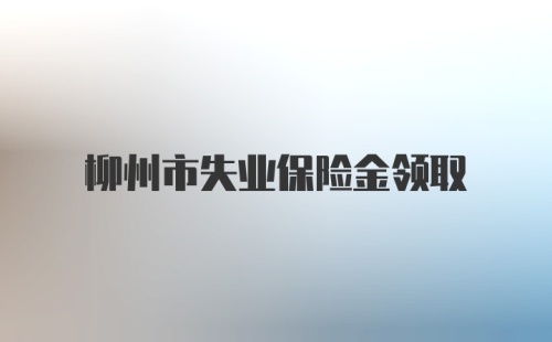 柳州市失业保险金领取