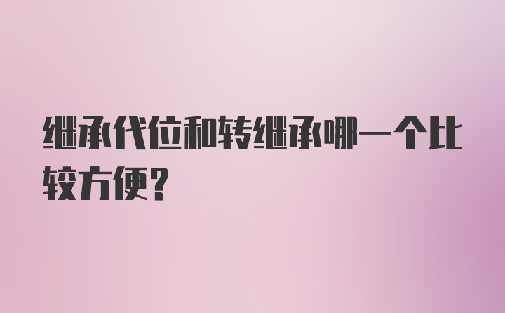 继承代位和转继承哪一个比较方便？