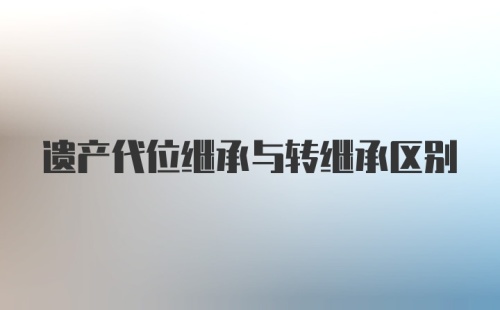 遗产代位继承与转继承区别