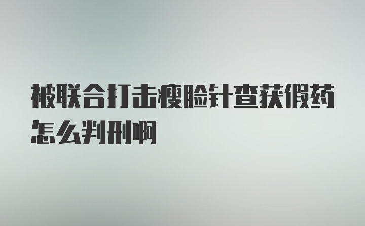 被联合打击瘦脸针查获假药怎么判刑啊