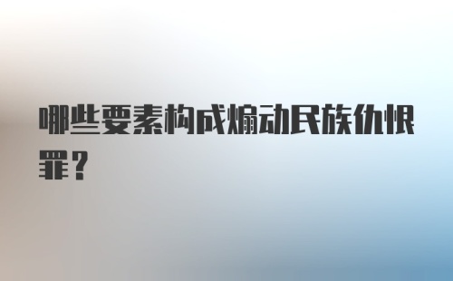 哪些要素构成煽动民族仇恨罪？