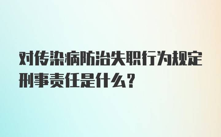 对传染病防治失职行为规定刑事责任是什么？