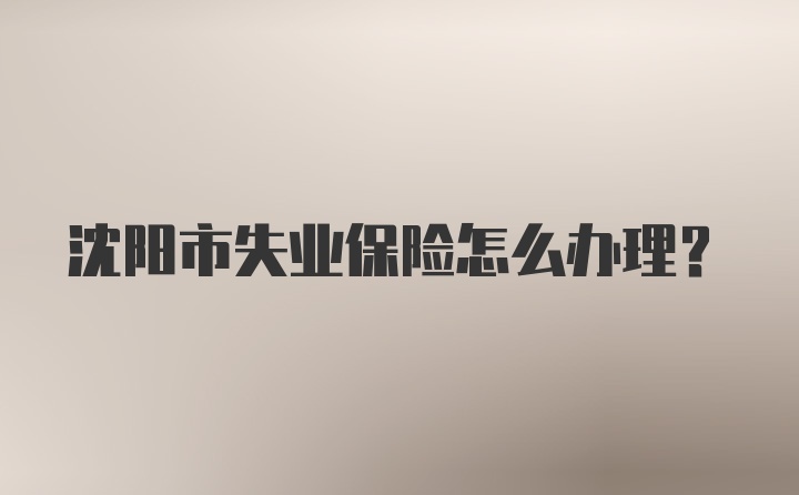 沈阳市失业保险怎么办理？