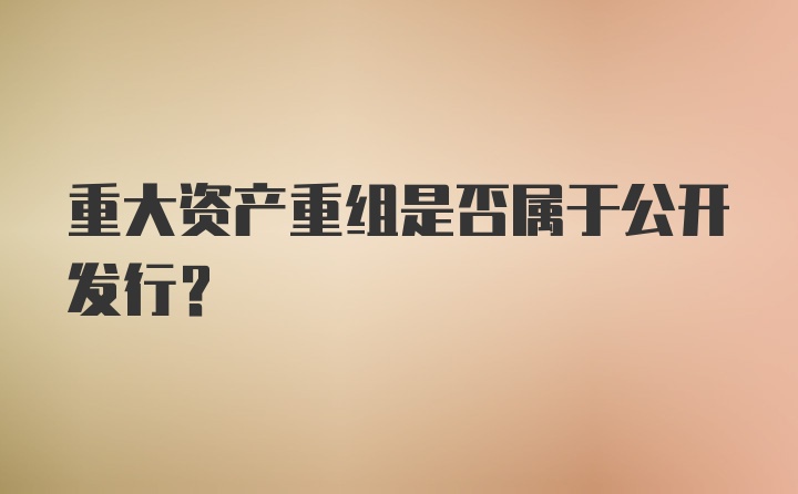 重大资产重组是否属于公开发行？