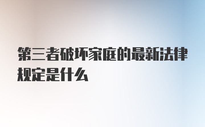 第三者破坏家庭的最新法律规定是什么