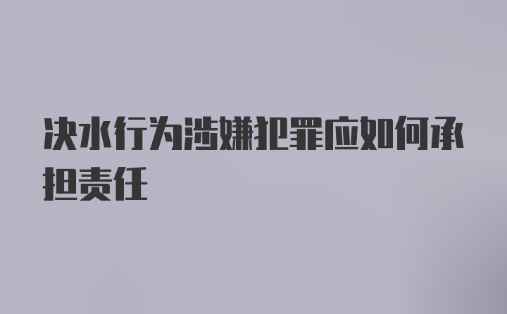 决水行为涉嫌犯罪应如何承担责任