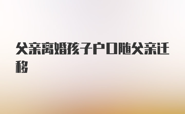 父亲离婚孩子户口随父亲迁移