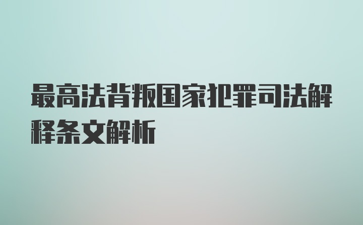 最高法背叛国家犯罪司法解释条文解析