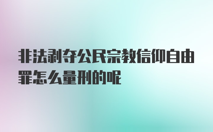 非法剥夺公民宗教信仰自由罪怎么量刑的呢