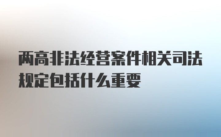 两高非法经营案件相关司法规定包括什么重要