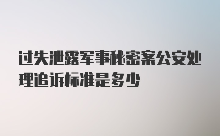 过失泄露军事秘密案公安处理追诉标准是多少