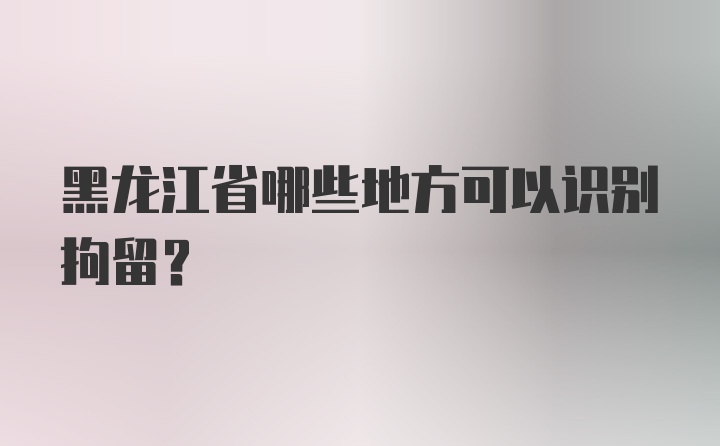 黑龙江省哪些地方可以识别拘留？