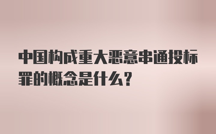 中国构成重大恶意串通投标罪的概念是什么？