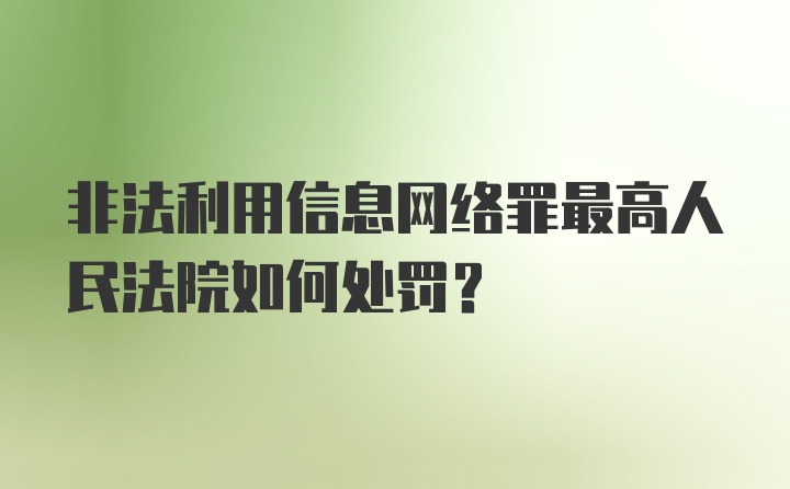 非法利用信息网络罪最高人民法院如何处罚?