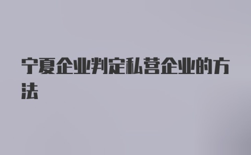 宁夏企业判定私营企业的方法