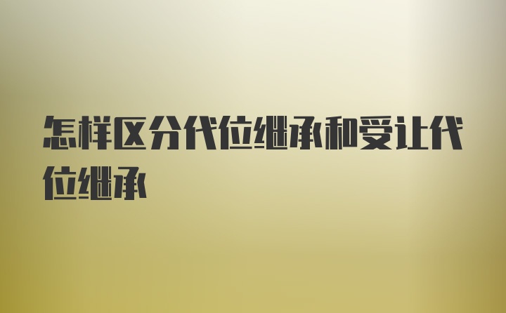 怎样区分代位继承和受让代位继承