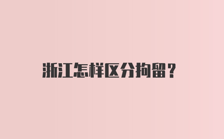 浙江怎样区分拘留?