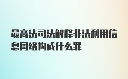 最高法司法解释非法利用信息网络构成什么罪