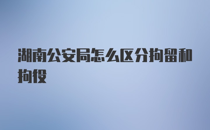 湖南公安局怎么区分拘留和拘役