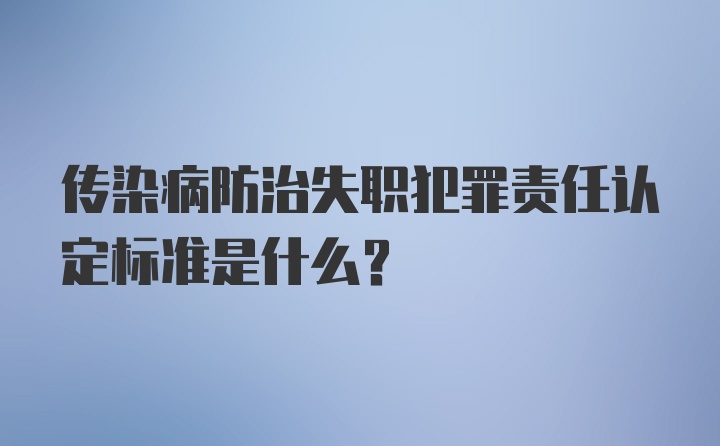 传染病防治失职犯罪责任认定标准是什么？