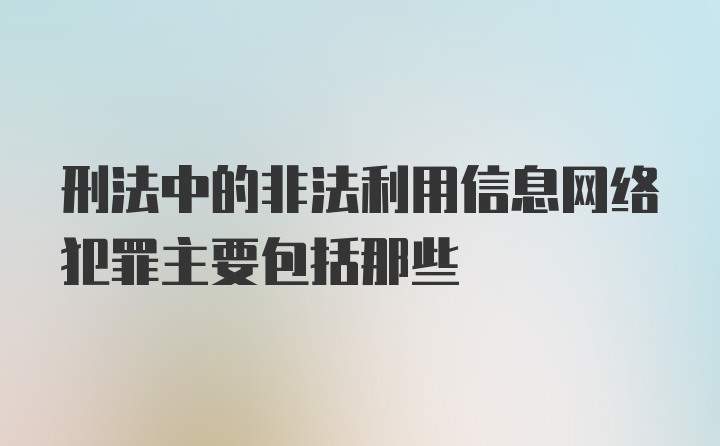 刑法中的非法利用信息网络犯罪主要包括那些