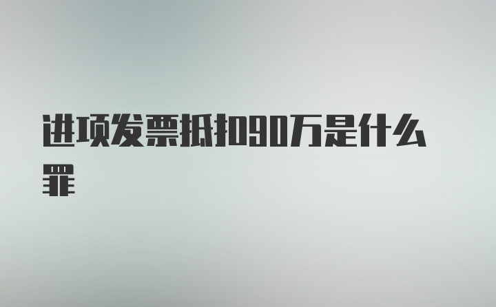 进项发票抵扣90万是什么罪