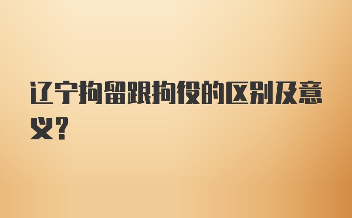 辽宁拘留跟拘役的区别及意义？