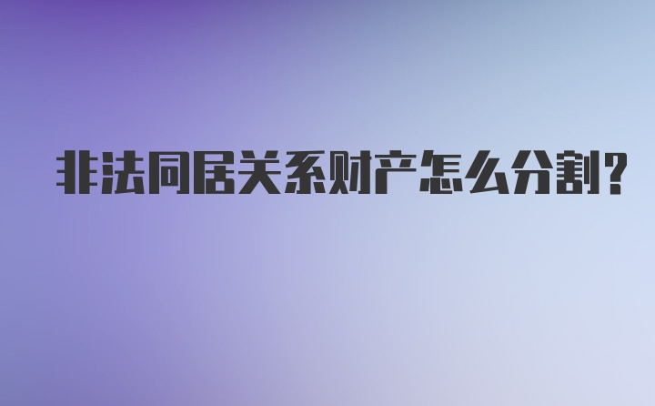 非法同居关系财产怎么分割？