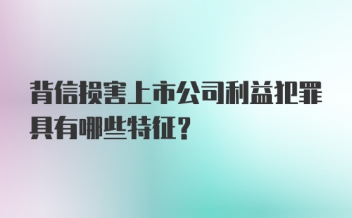 背信损害上市公司利益犯罪具有哪些特征？