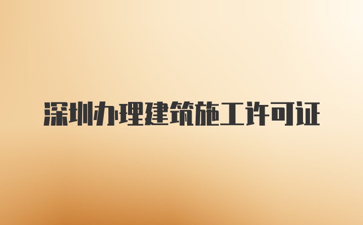 深圳办理建筑施工许可证