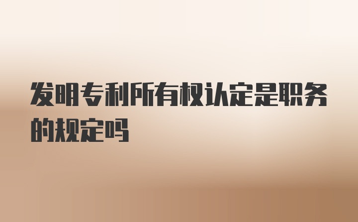 发明专利所有权认定是职务的规定吗