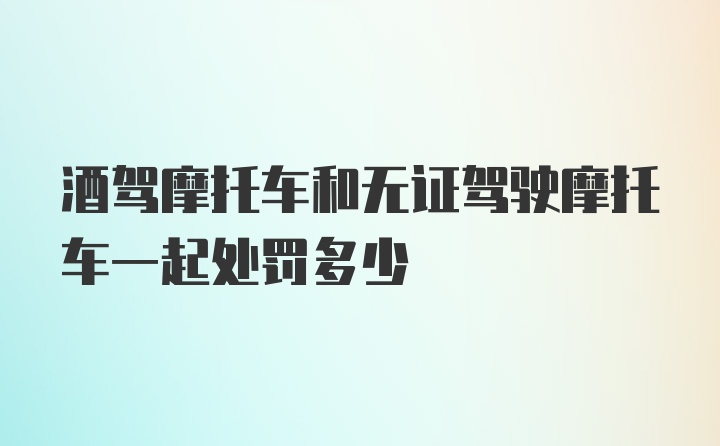 酒驾摩托车和无证驾驶摩托车一起处罚多少