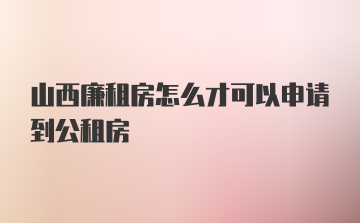 山西廉租房怎么才可以申请到公租房