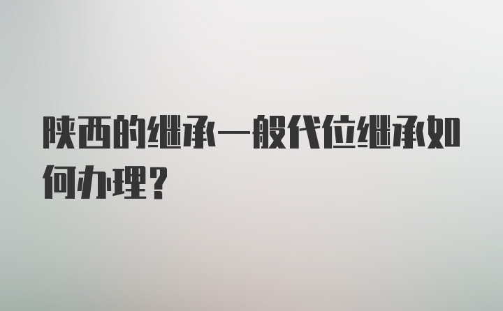 陕西的继承一般代位继承如何办理？