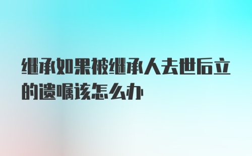 继承如果被继承人去世后立的遗嘱该怎么办