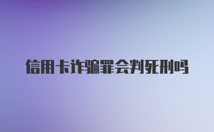 信用卡诈骗罪会判死刑吗