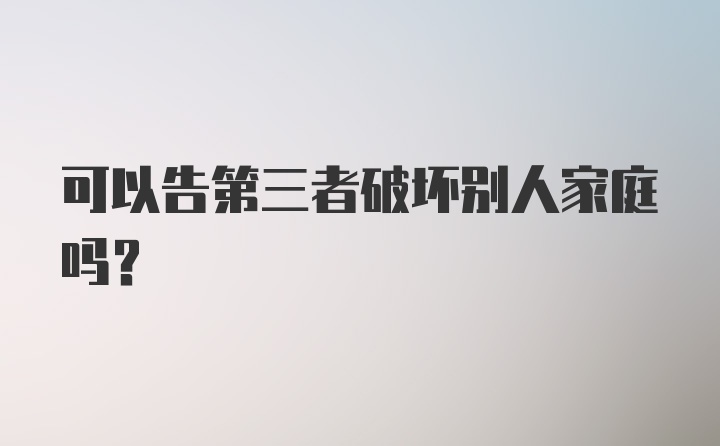 可以告第三者破坏别人家庭吗？