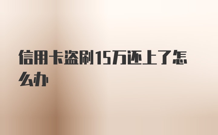 信用卡盗刷15万还上了怎么办