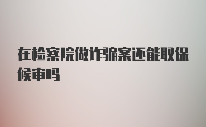 在检察院做诈骗案还能取保候审吗