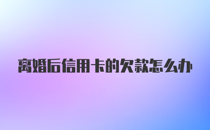 离婚后信用卡的欠款怎么办