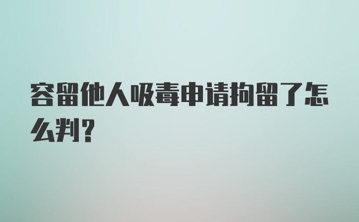 容留他人吸毒申请拘留了怎么判?