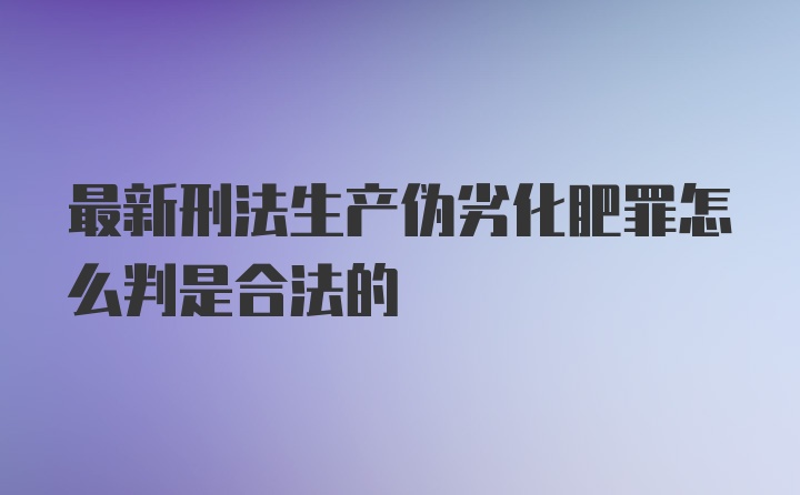 最新刑法生产伪劣化肥罪怎么判是合法的