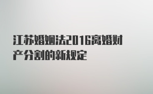 江苏婚姻法2016离婚财产分割的新规定