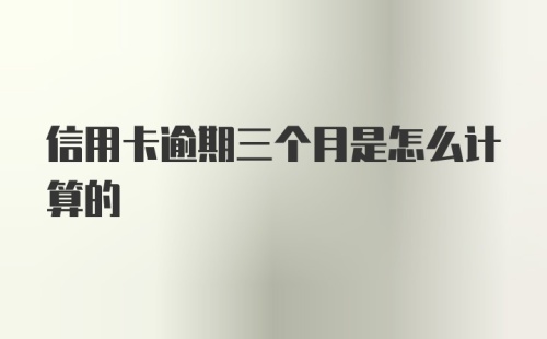 信用卡逾期三个月是怎么计算的