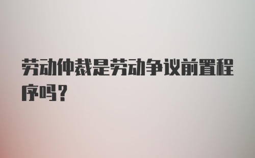 劳动仲裁是劳动争议前置程序吗?