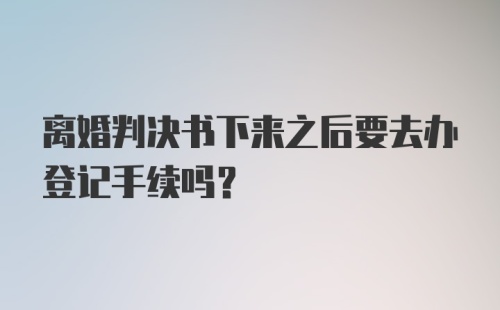 离婚判决书下来之后要去办登记手续吗？