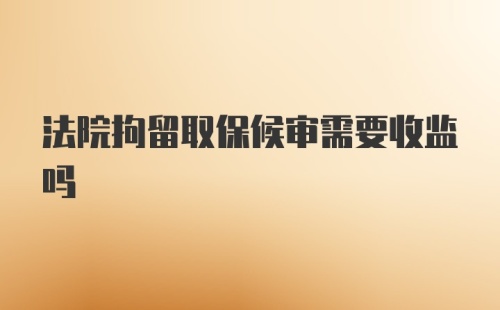 法院拘留取保候审需要收监吗