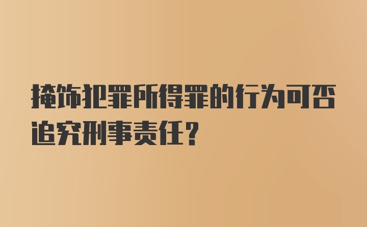 掩饰犯罪所得罪的行为可否追究刑事责任？