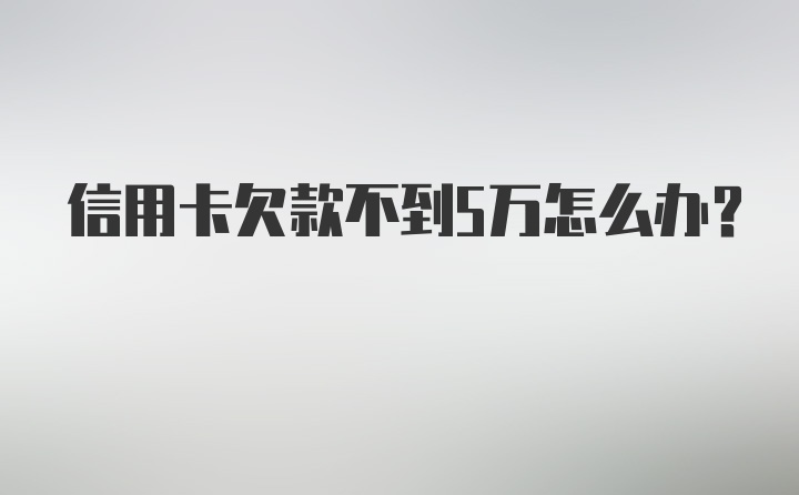 信用卡欠款不到5万怎么办？